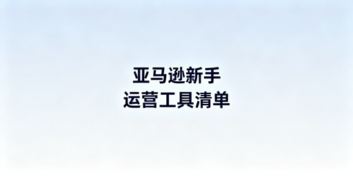亚马逊新手运营工具指南：官方/第三方推荐及选型原则