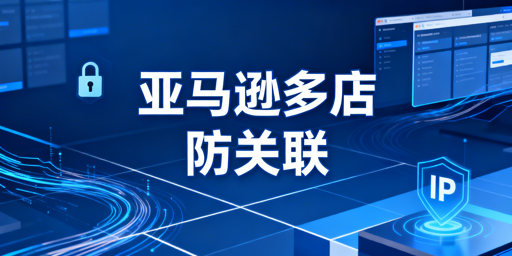 亚马逊多店铺防关联:环境隔离方法与工具推荐