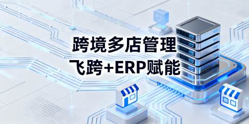 跨境电商多店铺运营:飞跨浏览器与ERP选型指南