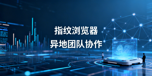 异地跨境团队:指纹浏览器防关联及协作实操指南