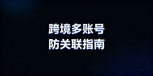 跨境电商多账号防关联：Cookie缓存清理与浏览器选择