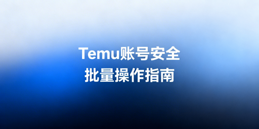 2026年Temu卖家批量操作账号安全合规指南