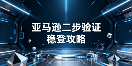 亚马逊卖家降低二步验证触发频率实操指南