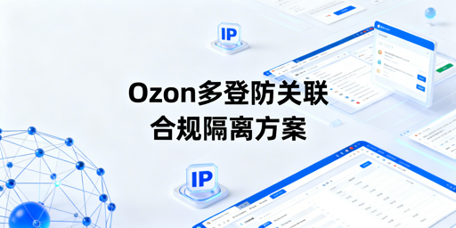 Ozon多人登录防关联：全流程合规操作指南