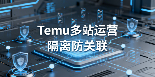 2026年Temu半托管多站点防关联全链路隔离指南