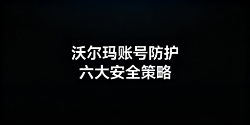 沃尔玛多人登录：账号安全防护核心策略全解