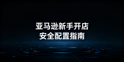 亚马逊新手下店后基础设置实操指南