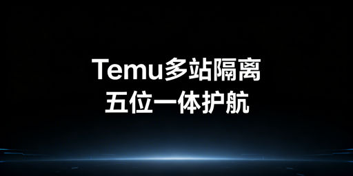 Temu半托管多站点环境隔离实操指南:筑牢账号安全防线