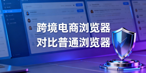 《跨境电商浏览器与普通浏览器：核心区别及选择指南》