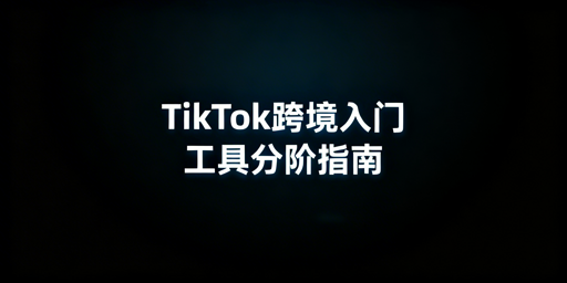 TikTok Shop跨境新手工具选择指南:分阶配置+提效技巧