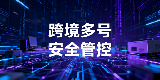 跨境电商多账号安全高效管理体系构建指南