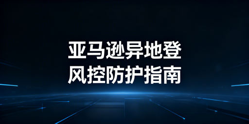 亚马逊卖家异地登录防风控：3套方案+飞跨浏览器推荐