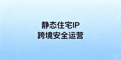 跨境电商静态住宅IP：适用场景与安全运营指南
