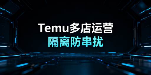 Temu多店铺防数据干扰：核心逻辑与实现指南