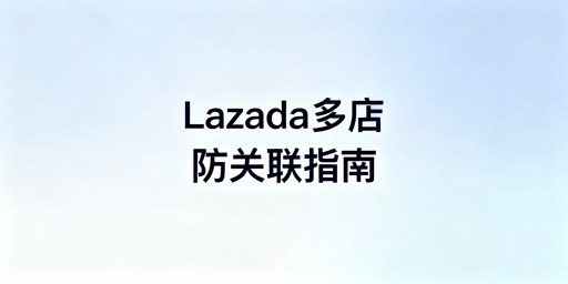 Lazada多店防关联全方位实操指南