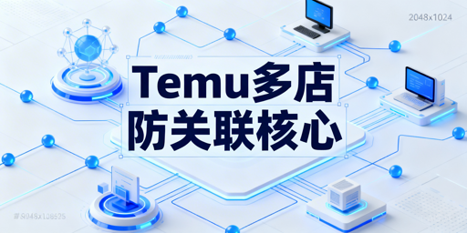 Temu多店防关联：六重隔离实操指南