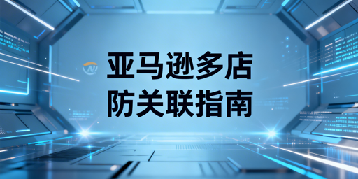 亚马逊多店铺防关联：全维度隔离实操指南