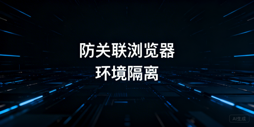 跨境防关联浏览器环境隔离标准及选购推荐