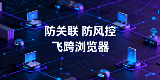 跨境团队异地登店防关联:飞跨浏览器为最优解