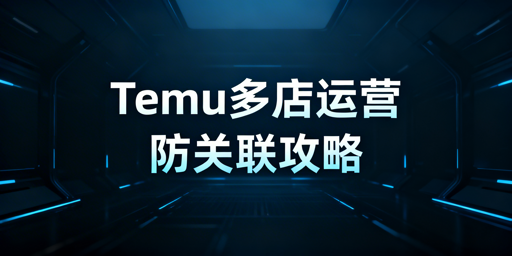 2025年Temu多店铺防关联实操全攻略
