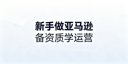 亚马逊新手开店全攻略：资质、资金、运营及避坑