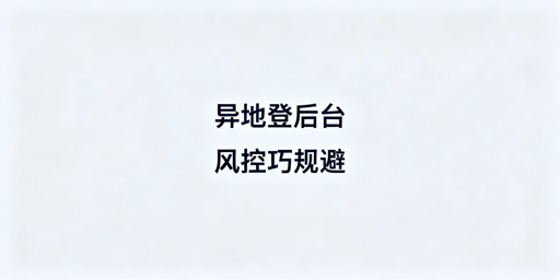 多人异地登录电商后台：风控规避实操指南