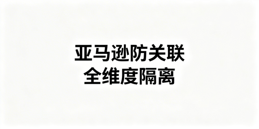 亚马逊店铺关联识别、防关联体系搭建与工具选择