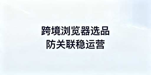 2026年防关联跨境电商浏览器选购推荐