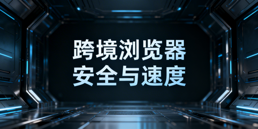 跨境专用浏览器加载慢？原因、安全提速方案及工具推荐