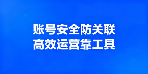 跨境电商多账号管理：防关联提效实操指南