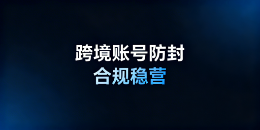 跨境电商账号防封：合规与防关联全流程指南