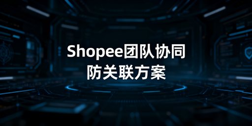 Shopee团队协同防关联完整实操指南