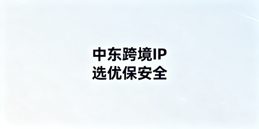 中东跨境IP选择核心原则与飞跨浏览器实操攻略