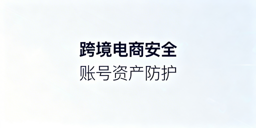跨境电商安全浏览器：防控账号关联与内部泄露风险
