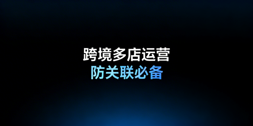 跨境电商新手多账号运营：必备专业防关联浏览器