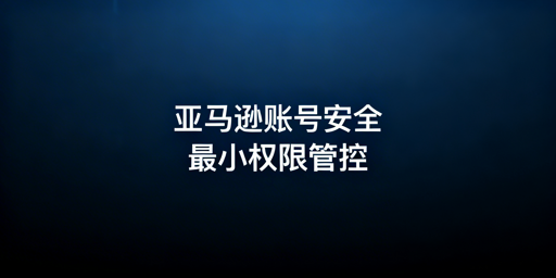 亚马逊店铺多人管理账号安全权限配置指南