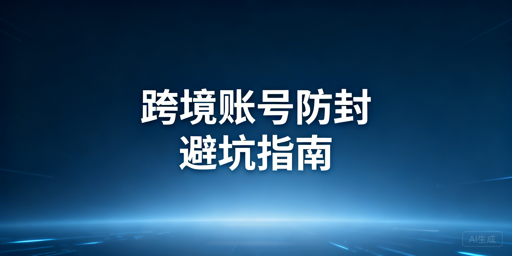 跨境电商账号防关联防封：避坑与工具推荐