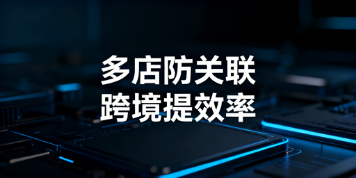 跨境铺货卖家刚需:多店铺管理浏览器,防关联提效超50%