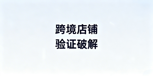 跨境店铺二步验证频繁触发:破解逻辑、工具与操作指南