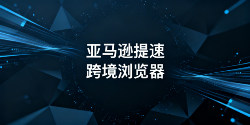 提升亚马逊后台访问速度：跨境电商浏览器解决方案