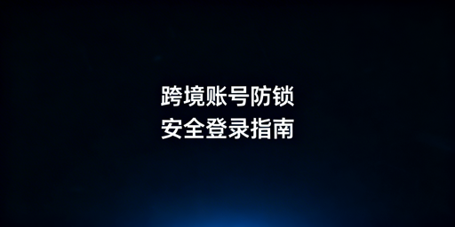 跨境电商账号：频繁二步验证与锁定解决指南