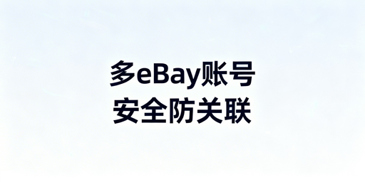 同一电脑安全登录eBay多账号：防关联全方案解析