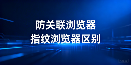 解析防关联与指纹浏览器:关系差异及跨境工具推荐