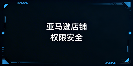 《亚马逊店铺多人管理权限安全设置指南》