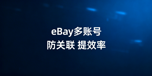 eBay多账号管理：防关联提效实操全指南