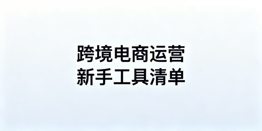 跨境电商新手全链路运营工具清单