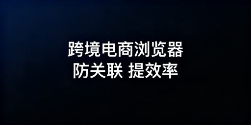跨境电商用飞跨浏览器 防关联提效保障店铺安全