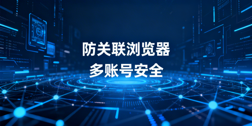跨境电商多账号运营：防关联浏览器全解析