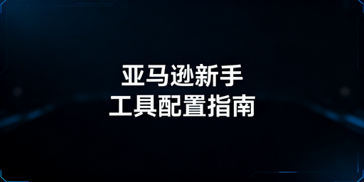 亚马逊新手必备运营工具配置及使用指南