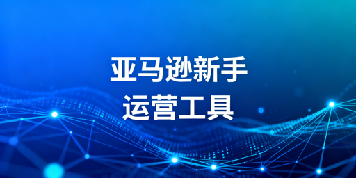 2026亚马逊新手运营必备工具推荐清单